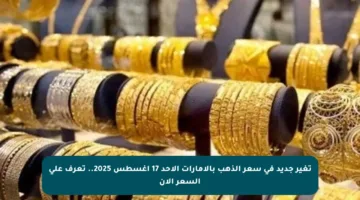 تغير جديد في سعر الذهب بالإمارات الأحد 17 أغسطس 2025.. تعرف على السعر الآن